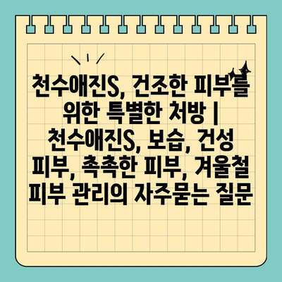 천수애진S, 건조한 피부를 위한 특별한 처방 | 천수애진S, 보습, 건성 피부, 촉촉한 피부, 겨울철 피부 관리