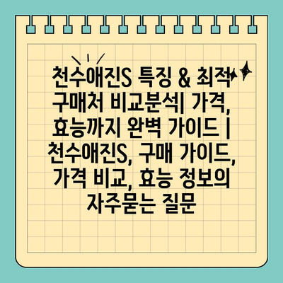 천수애진S 특징 & 최적 구매처 비교분석| 가격, 효능까지 완벽 가이드 | 천수애진S, 구매 가이드, 가격 비교, 효능 정보