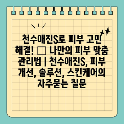 천수애진S로 피부 고민 해결! ✨ 나만의 피부 맞춤 관리법 | 천수애진S, 피부 개선, 솔루션, 스킨케어