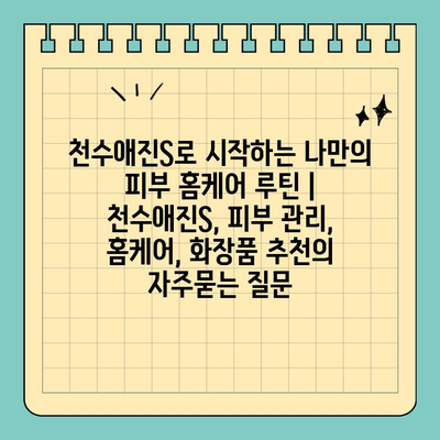 천수애진S로 시작하는 나만의 피부 홈케어 루틴 | 천수애진S, 피부 관리, 홈케어, 화장품 추천