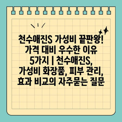 천수애진S 가성비 끝판왕! 가격 대비 우수한 이유 5가지 | 천수애진S, 가성비 화장품, 피부 관리, 효과 비교