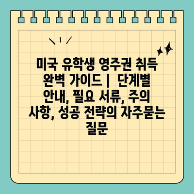 미국 유학생 영주권 취득 완벽 가이드 |  단계별 안내, 필요 서류, 주의 사항, 성공 전략