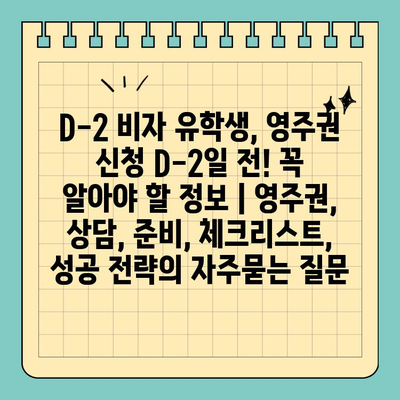 D-2 비자 유학생, 영주권 신청 D-2일 전! 꼭 알아야 할 정보 | 영주권, 상담, 준비, 체크리스트, 성공 전략