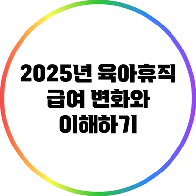 2025년 육아휴직 급여 변화와 이해하기