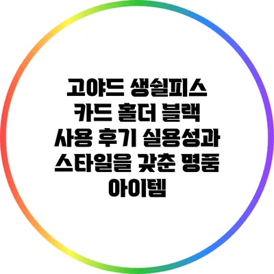 고야드 생쉴피스 카드 홀더 블랙 사용 후기: 실용성과 스타일을 갖춘 명품 아이템