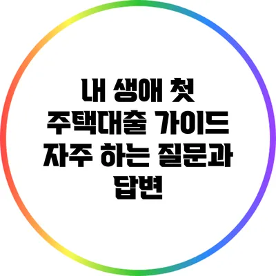 내 생애 첫 주택대출 가이드: 자주 하는 질문과 답변