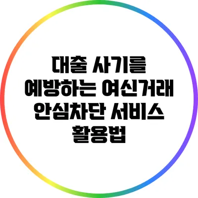 대출 사기를 예방하는 여신거래 안심차단 서비스 활용법