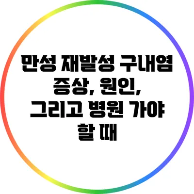 만성 재발성 구내염: 증상, 원인, 그리고 병원 가야 할 때