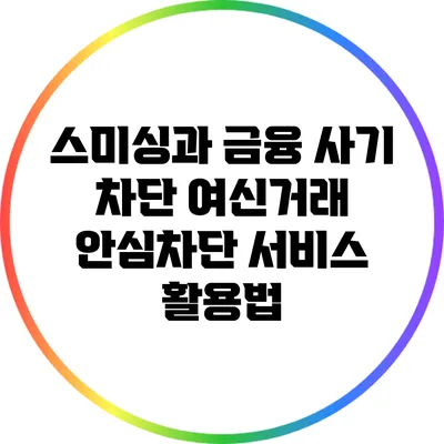 스미싱과 금융 사기 차단: 여신거래 안심차단 서비스 활용법