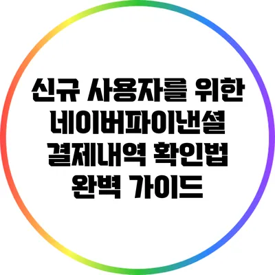 신규 사용자를 위한 네이버파이낸셜 결제내역 확인법 완벽 가이드