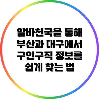 알바천국을 통해 부산과 대구에서 구인구직 정보를 쉽게 찾는 법