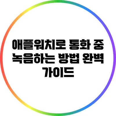 애플워치로 통화 중 녹음하는 방법: 완벽 가이드