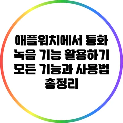 애플워치에서 통화 녹음 기능 활용하기: 모든 기능과 사용법 총정리