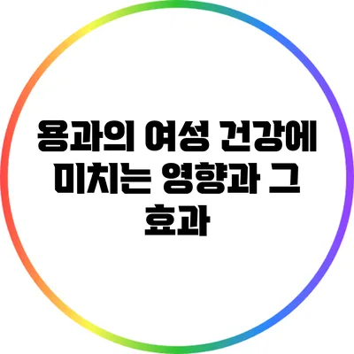 용과의 여성 건강에 미치는 영향과 그 효과