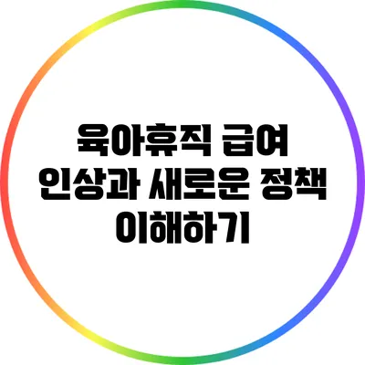 육아휴직 급여 인상과 새로운 정책 이해하기