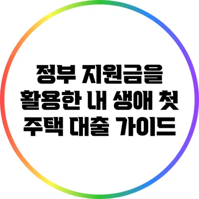 정부 지원금을 활용한 내 생애 첫 주택 대출 가이드