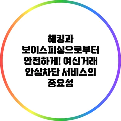 해킹과 보이스피싱으로부터 안전하게! 여신거래 안심차단 서비스의 중요성