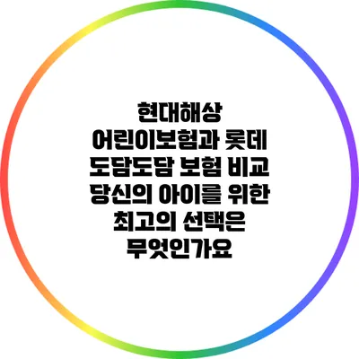 현대해상 어린이보험과 롯데 도담도담 보험 비교: 당신의 아이를 위한 최고의 선택은 무엇인가요?