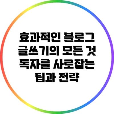 효과적인 블로그 글쓰기의 모든 것: 독자를 사로잡는 팁과 전략