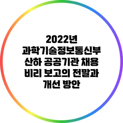 2022년 과학기술정보통신부 산하 공공기관 채용 비리 보고의 전말과 개선 방안