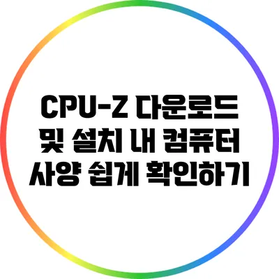 CPU-Z 다운로드 및 설치: 내 컴퓨터 사양 쉽게 확인하기