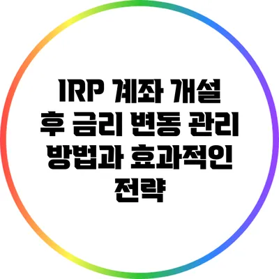 IRP 계좌 개설 후 금리 변동 관리 방법과 효과적인 전략