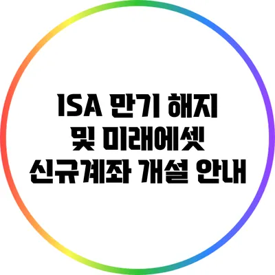 ISA 만기 해지 및 미래에셋 신규계좌 개설 안내