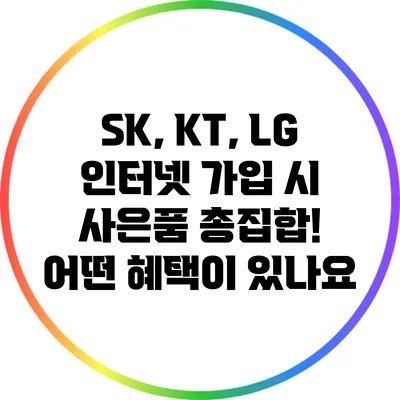 SK, KT, LG 인터넷 가입 시 사은품 총집합! 어떤 혜택이 있나요?