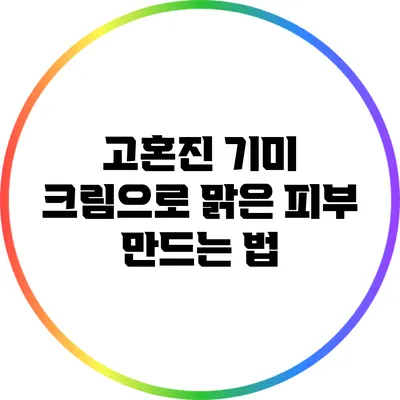 고혼진 기미 크림으로 맑은 피부 만드는 법