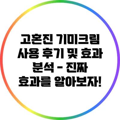 고혼진 기미크림 사용 후기 및 효과 분석 - 진짜 효과를 알아보자!