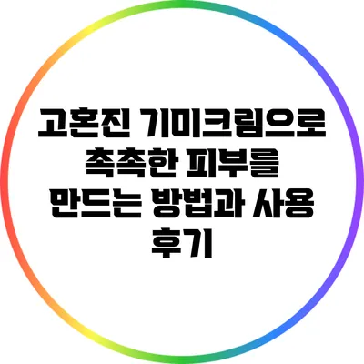 고혼진 기미크림으로 촉촉한 피부를 만드는 방법과 사용 후기