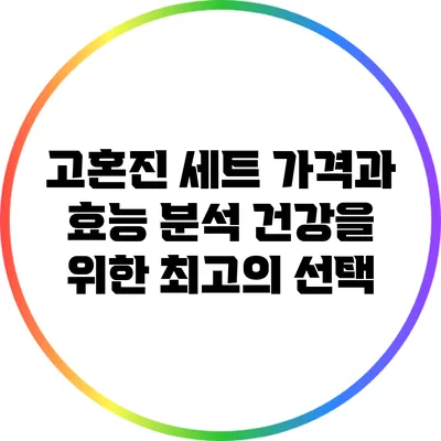 고혼진 세트 가격과 효능 분석: 건강을 위한 최고의 선택