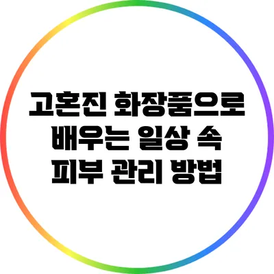 고혼진 화장품으로 배우는 일상 속 피부 관리 방법