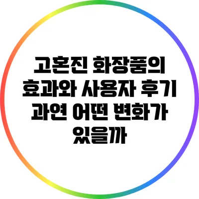 고혼진 화장품의 효과와 사용자 후기: 과연 어떤 변화가 있을까?