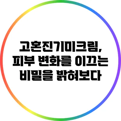 고혼진기미크림, 피부 변화를 이끄는 비밀을 밝혀보다