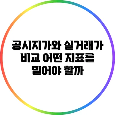 공시지가와 실거래가 비교: 어떤 지표를 믿어야 할까?