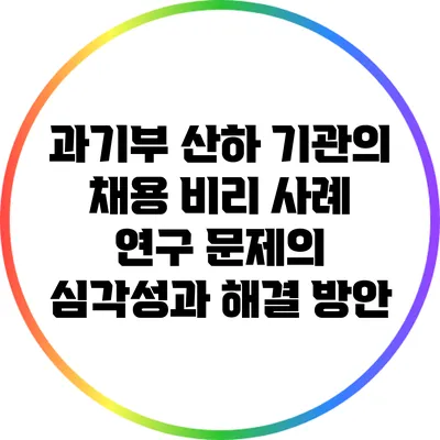 과기부 산하 기관의 채용 비리 사례 연구: 문제의 심각성과 해결 방안