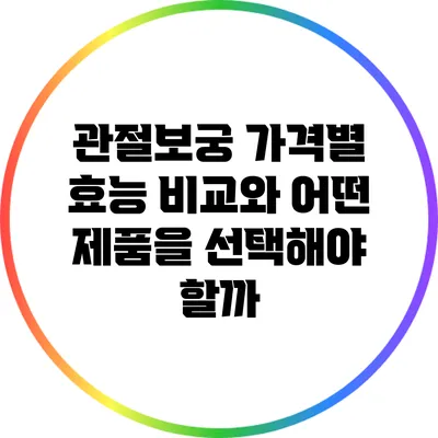 관절보궁: 가격별 효능 비교와 어떤 제품을 선택해야 할까?