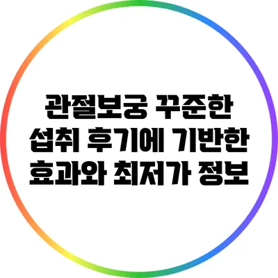 관절보궁: 꾸준한 섭취 후기에 기반한 효과와 최저가 정보