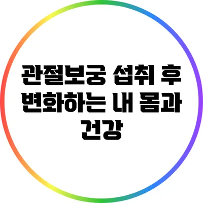 관절보궁 섭취 후 변화하는 내 몸과 건강