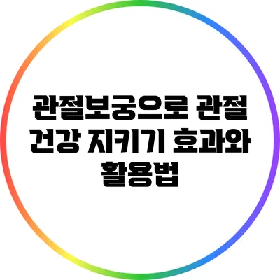 관절보궁으로 관절 건강 지키기: 효과와 활용법