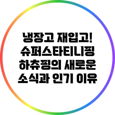 냉장고 재입고! 슈퍼스타티니핑 하츄핑의 새로운 소식과 인기 이유