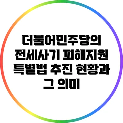 더불어민주당의 전세사기 피해지원 특별법 추진 현황과 그 의미