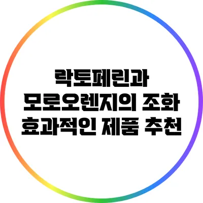 락토페린과 모로오렌지의 조화: 효과적인 제품 추천