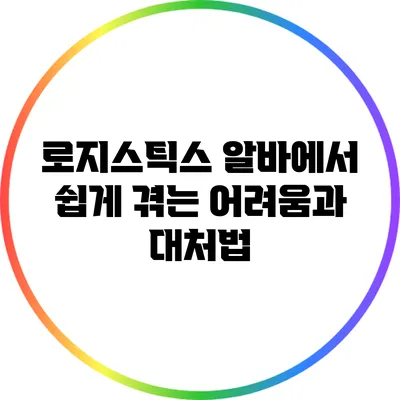 로지스틱스 알바에서 쉽게 겪는 어려움과 대처법