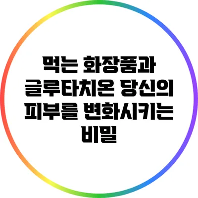 먹는 화장품과 글루타치온: 당신의 피부를 변화시키는 비밀