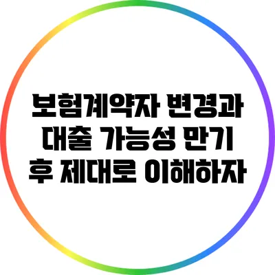 보험계약자 변경과 대출 가능성: 만기 후 제대로 이해하자