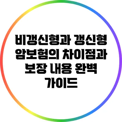 비갱신형과 갱신형 암보험의 차이점과 보장 내용 완벽 가이드