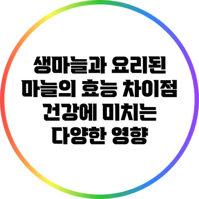 생마늘과 요리된 마늘의 효능 차이점: 건강에 미치는 다양한 영향