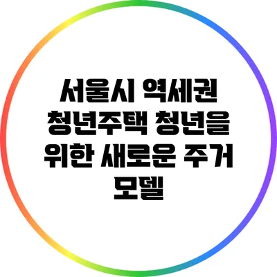 서울시 역세권 청년주택: 청년을 위한 새로운 주거 모델